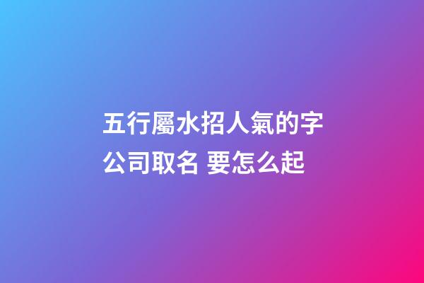 五行屬水招人氣的字公司取名 要怎么起-第1張-公司起名-玄機派